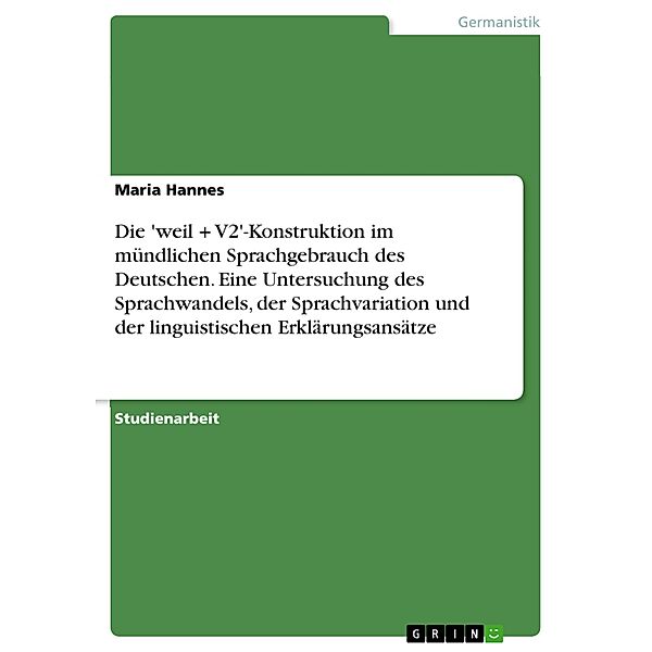 Die 'weil + V2'-Konstruktion im mündlichen Sprachgebrauch des Deutschen. Eine Untersuchung des Sprachwandels, der Sprachvariation und der linguistischen Erklärungsansätze, Maria Hannes