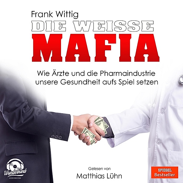 Die weisse Mafia - Wie Ärzte und die Pharmaindustrie unsere Gesundheit aufs Spiel setzen (Ungekürzt), Frank Wittig