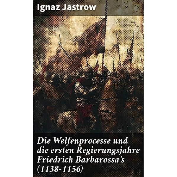 Die Welfenprocesse und die ersten Regierungsjahre Friedrich Barbarossa's (1138-1156), Ignaz Jastrow