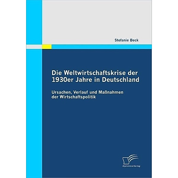 Die Weltwirtschaftskrise der 1930er Jahre in Deutschland: Ursachen, Verlauf und Maßnahmen der Wirtschaftspolitik, Stefanie Beck