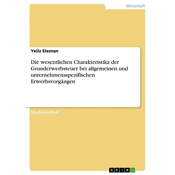 Die wesentlichen Charakteristika der Grunderwerbsteuer bei allgemeinen und unternehmensspezifischen Erwerbsvorgängen, Yeliz Eleman