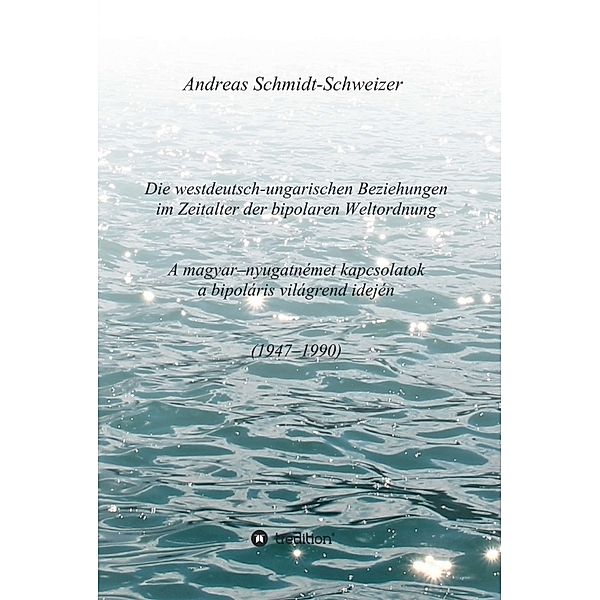 Die westdeutsch-ungarischen Beziehungen im Zeitalter der bipolaren Weltordnung (1947-1990) A magyar-nyugatnémet kapcsolatok a bipoláris világrend idején (1947-1990), Andreas Schmidt-Schweizer
