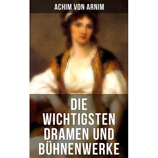 Die wichtigsten Dramen und Bühnenwerke, Achim von Arnim