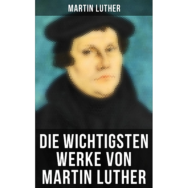 Die wichtigsten Werke von Martin Luther, Martin Luther