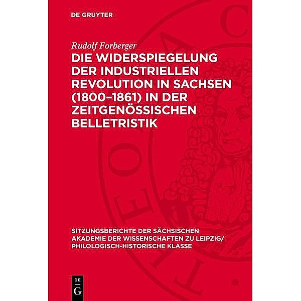 Die Widerspiegelung der industriellen Revolution in Sachsen (1800-1861) in der zeitgenössischen Belletristik / Sitzungsberichte der Sächsischen Akademie der Wissenschaften zu Leipzig/ Philologisch-Historische Klasse Bd.1273, Rudolf Forberger