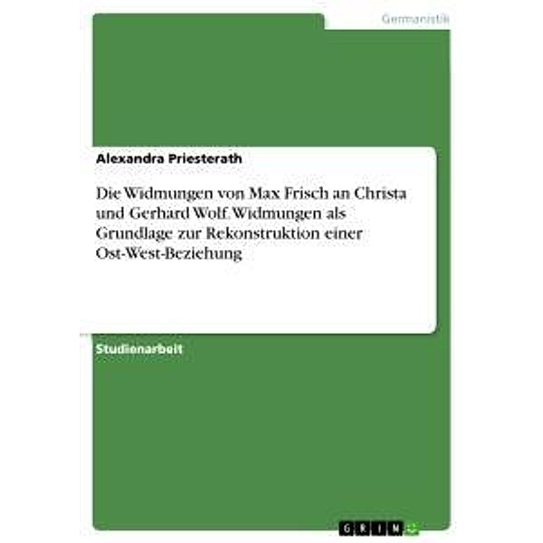Die Widmungen von Max Frisch an Christa und Gerhard Wolf. Widmungen als Grundlage zur Rekonstruktion einer Ost-West-Bezi, Alexandra Priesterath