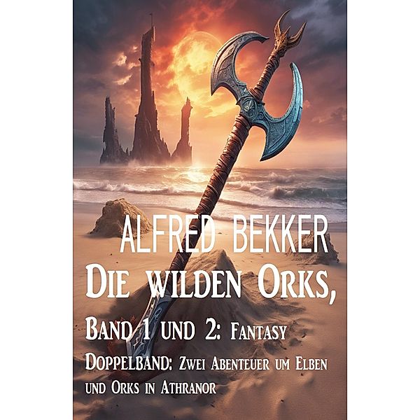Die wilden Orks, Band 1 und 2: Fantasy Doppelband: Zwei Abenteuer um Elben und Orks in Athranor, Alfred Bekker