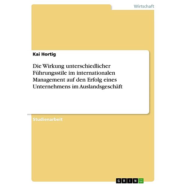 Die Wirkung unterschiedlicher Führungsstile im internationalen Management auf den Erfolg eines Unternehmens im Auslandsgeschäft, Kai Hortig