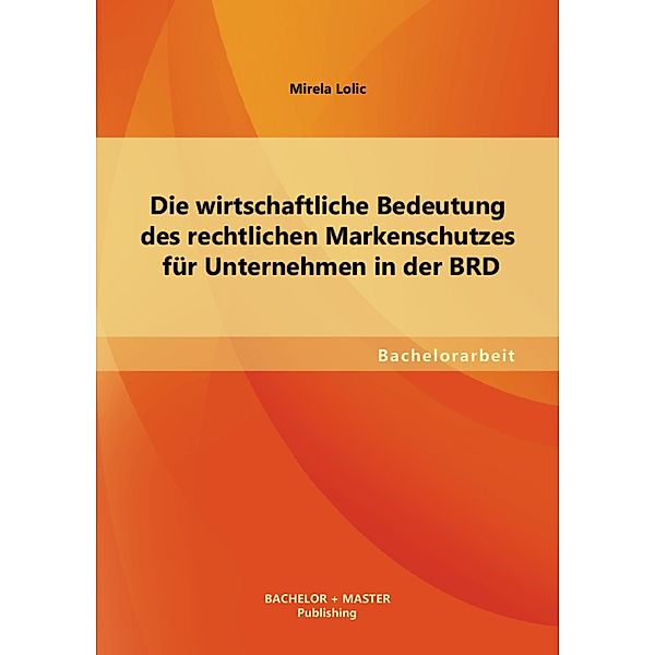 Die wirtschaftliche Bedeutung des rechtlichen Markenschutzes für Unternehmen in der BRD, Mirela Lolic