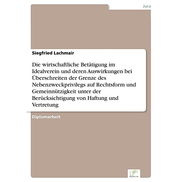 Die wirtschaftliche Betätigung im Idealverein und deren Auswirkungen bei Überschreiten der Grenze des Nebenzweckprivilegs auf Rechtsform und Gemeinnützigkeit unter der Berücksichtigung von Haftung und Vertretung, Siegfried Lachmair