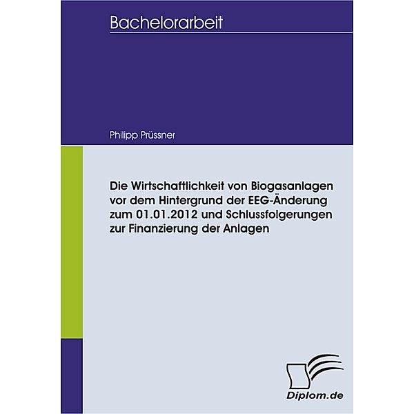 Die Wirtschaftlichkeit von Biogasanlagen vor dem Hintergrund der EEG-Änderung zum 01.01.2012 und Schlussfolgerungen zur Finanzierung der Anlagen, Philipp Prüssner