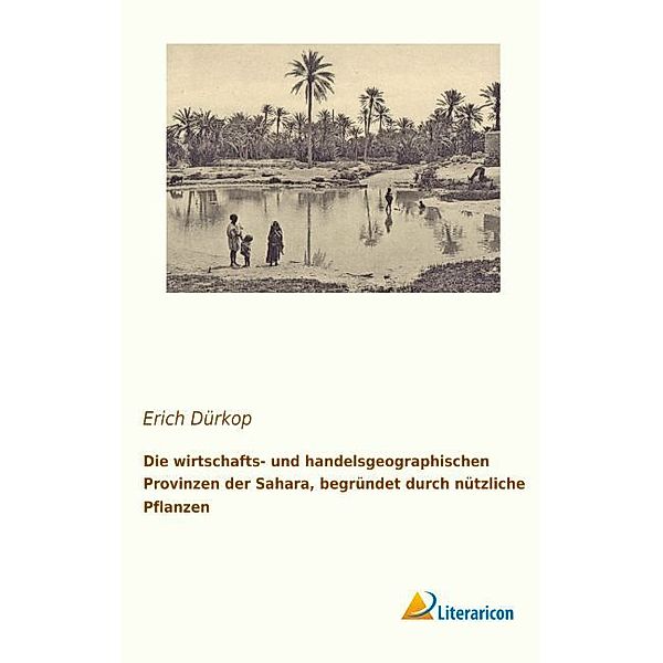 Die wirtschafts- und handelsgeographischen Provinzen der Sahara, begründet durch nützliche Pflanzen, Erich Dürkop