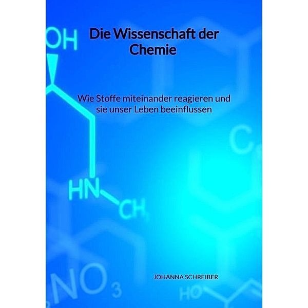 Die Wissenschaft der Chemie - Wie Stoffe miteinander reagieren und sie unser Leben beeinflussen, Johanna Schreiber