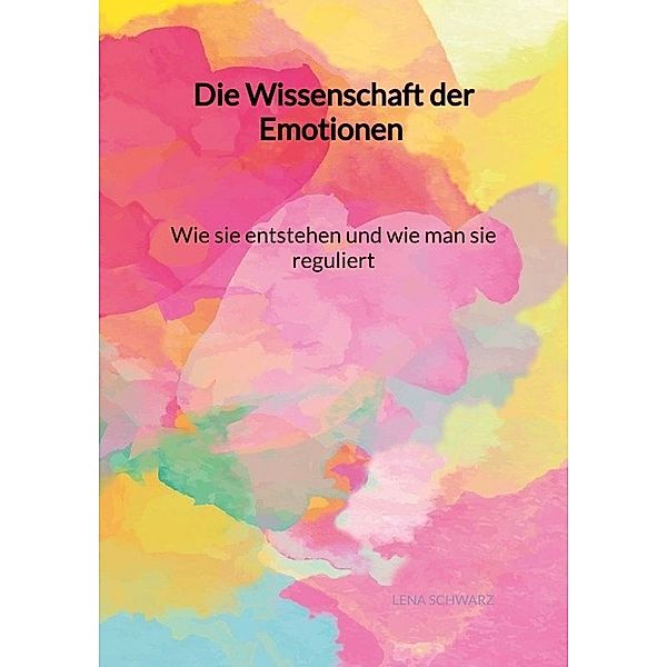 Die Wissenschaft der Emotionen - Wie sie entstehen und wie man sie reguliert, Lena Schwarz