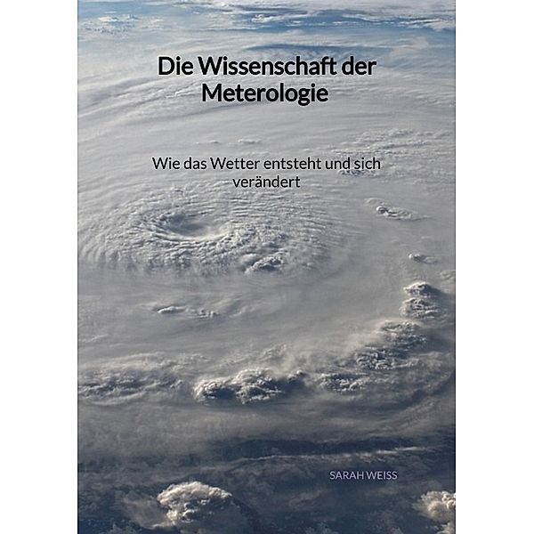 Die Wissenschaft der Meterologie - Wie das Wetter entsteht und sich verändert, Sarah Weiss