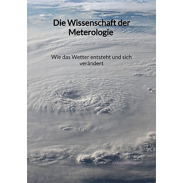 Die Wissenschaft der Meterologie - Wie das Wetter entsteht und sich verändert, Sarah Weiss