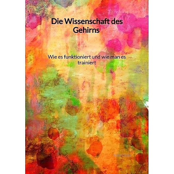 Die Wissenschaft des Gehirns - Wie es funktioniert und wie man es trainiert, Tom Stein