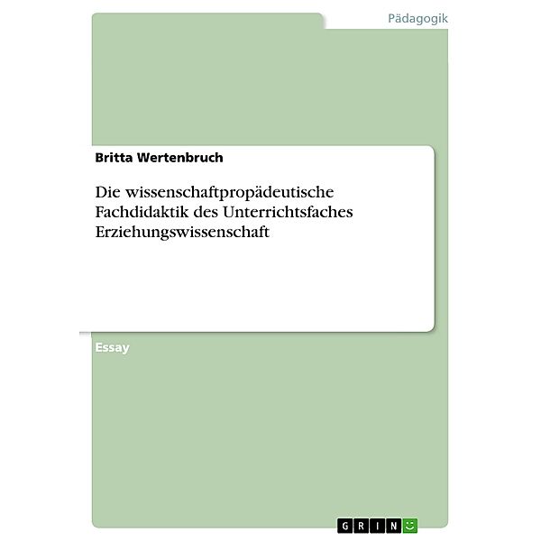 Die wissenschaftpropädeutische Fachdidaktik des Unterrichtsfaches Erziehungswissenschaft, Britta Wertenbruch