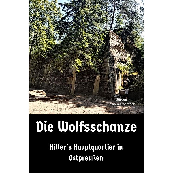 Die Wolfsschanze - Hitler´s Hauptquartier in Ostpreussen, Jürgen Prommersberger