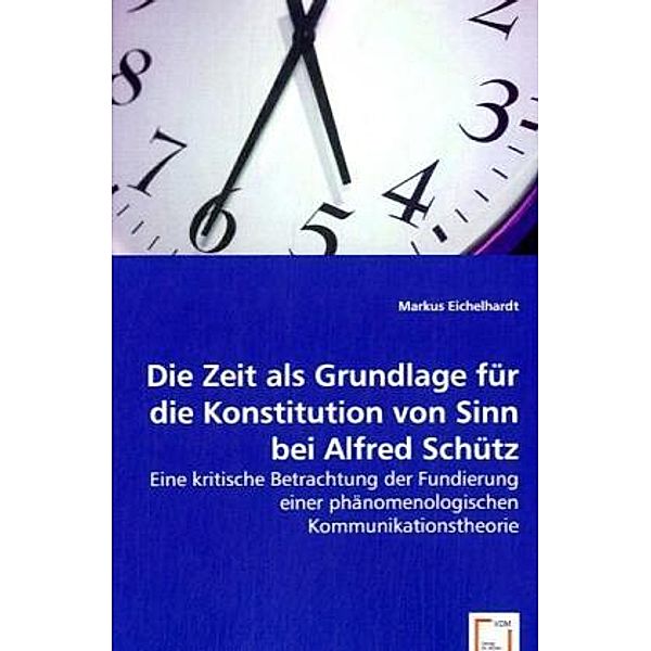 Die Zeit als Grundlage für die Konstitution von Sinn bei Alfred Schütz, Markus Eichelhardt