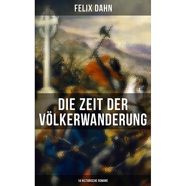 Die Zeit der Völkerwanderung: 14 Historische Romane, Felix Dahn