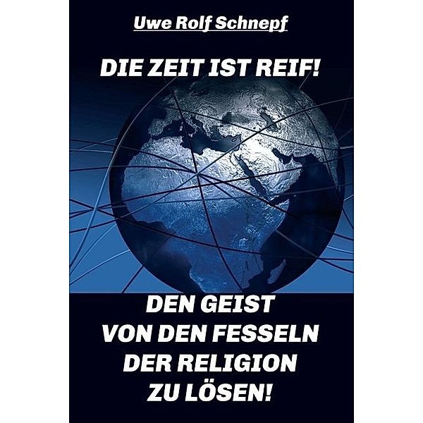 Die Zeit ist reif! - Den Geist von den Fesseln der Religion zu lösen!, Uwe Rolf Schnepf