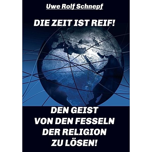 Die Zeit ist reif! - Den Geist von den Fesseln der Religion zu lösen!, Uwe Rolf Schnepf