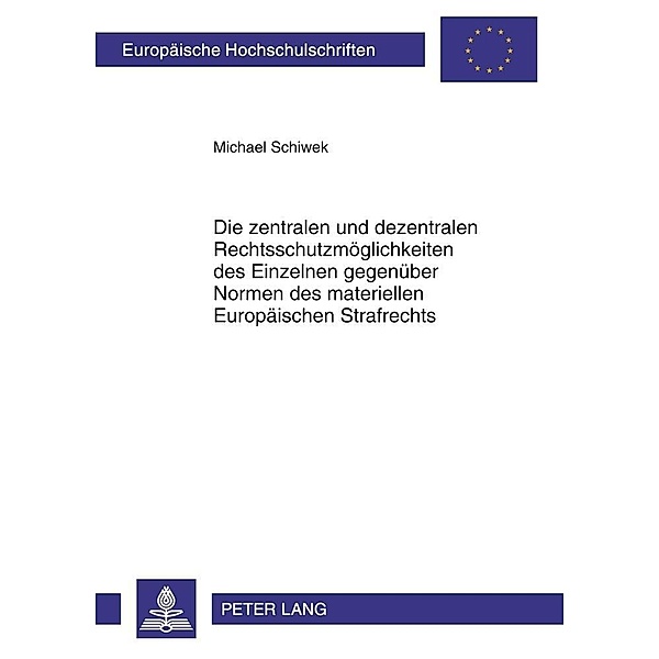 Die zentralen und dezentralen Rechtsschutzmoeglichkeiten des Einzelnen gegenueber Normen des materiellen Europaeischen Strafrechts, Michael Schiwek