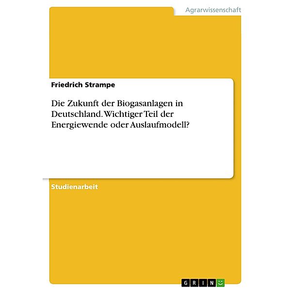 Die Zukunft der Biogasanlagen in Deutschland. Wichtiger Teil der Energiewende oder Auslaufmodell?, Friedrich Strampe