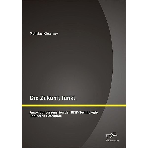 Die Zukunft funkt: Anwendungsszenarien der RFID-Technologie und deren Potentiale, Matthias Kirschner