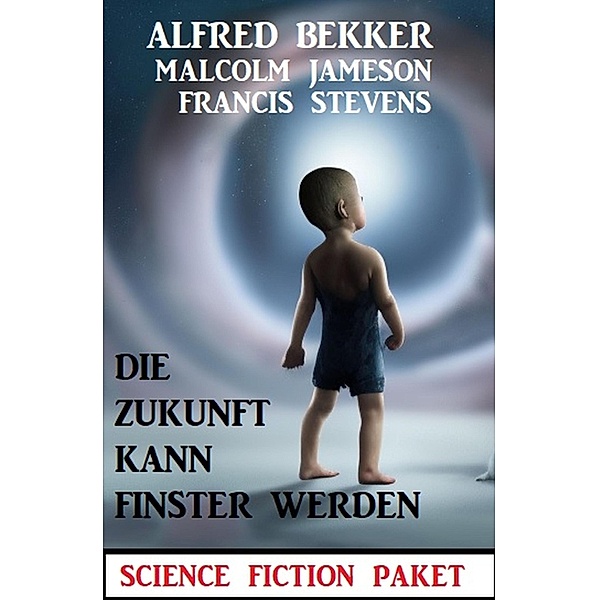 Die Zukunft kann finster werden: Science Fiction Paket, Alfred Bekker, Malcolm Jameson, Francis Stevens