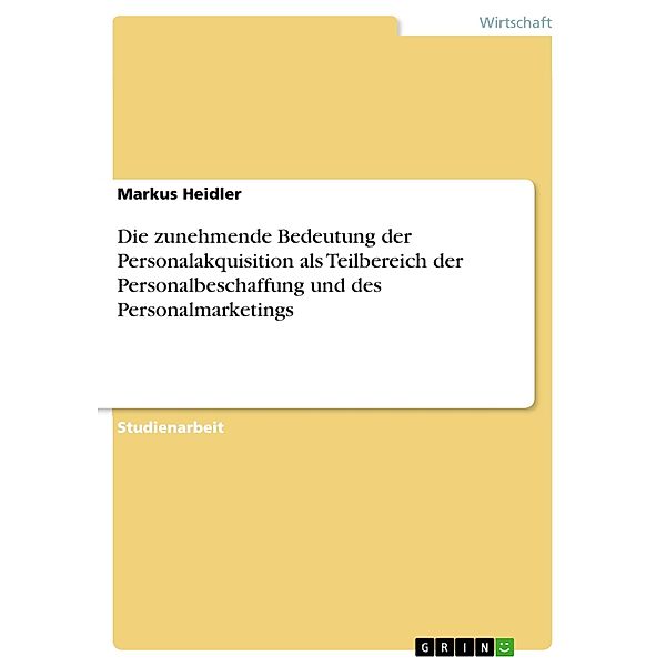 Die zunehmende Bedeutung der Personalakquisition als Teilbereich der Personalbeschaffung und des Personalmarketings, Markus Heidler