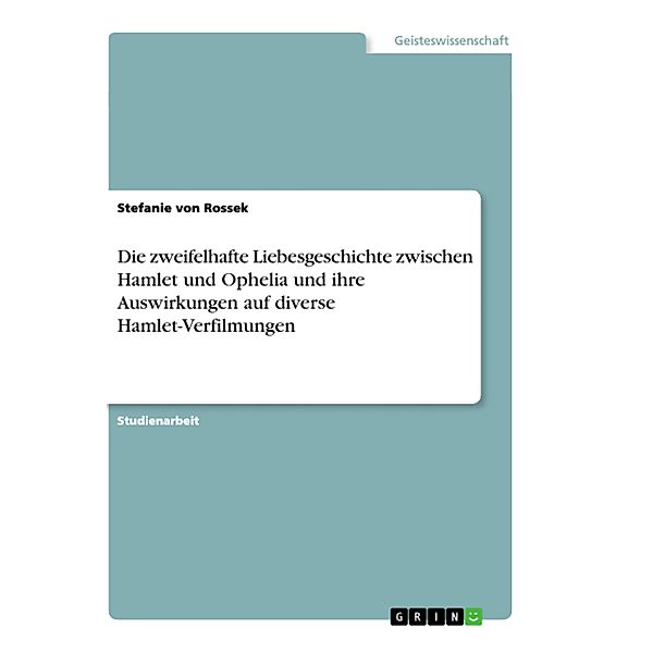 Die zweifelhafte Liebesgeschichte zwischen Hamlet und Ophelia und ihre Auswirkungen auf diverse Hamlet-Verfilmungen, Stefanie von Rossek