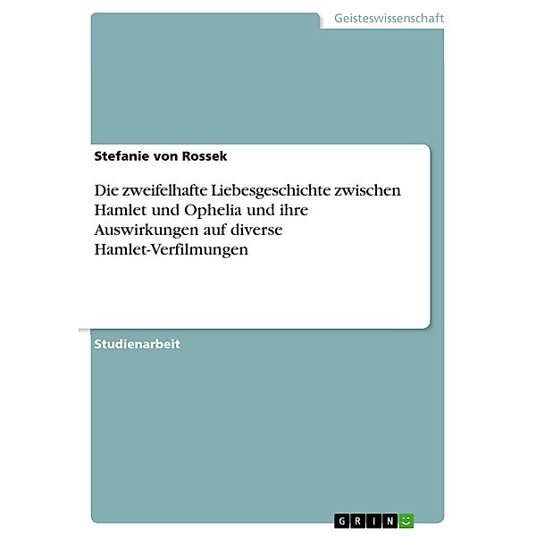 Die zweifelhafte Liebesgeschichte zwischen Hamlet und Ophelia und ihre Auswirkungen auf diverse Hamlet-Verfilmungen, Stefanie von Rossek