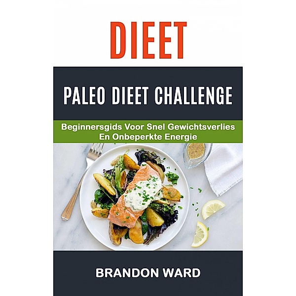 Dieet: Paleo Dieet Challenge: Beginnersgids voor snel gewichtsverlies en onbeperkte energie / Brandon Ward, Brandon Ward