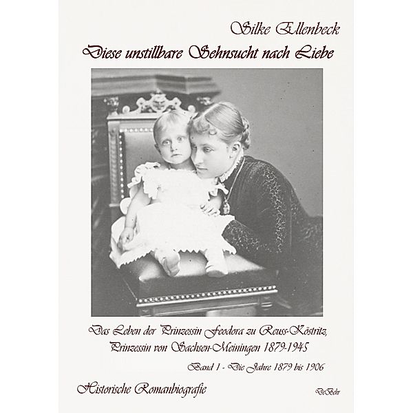 Diese unstillbare Sehnsucht nach Liebe - Band 1 - Die Jahre 1879 bis 1906 - Das Leben der Prinzessin Feodora zu Reuss-Köstritz, Prinzessin von Sachsen-Meiningen 1879-1945 - Historische Romanbiografie, Silke Ellenbeck