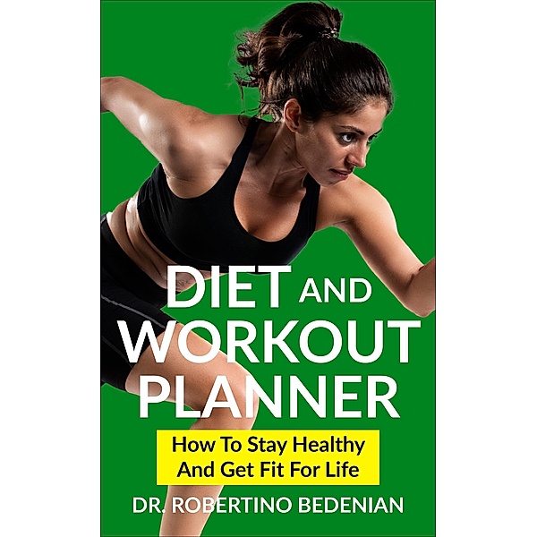 Diet and Workout Planner: How to Stay Healthy and Get Fit for Life, Robertino Bedenian