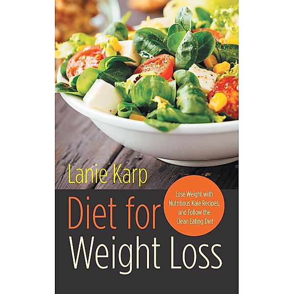 Diet for Weight Loss: Lose Weight with Nutritious Kale Recipes, and Follow the Clean Eating Diet / Healthy Lifestyles, Lanie Karp