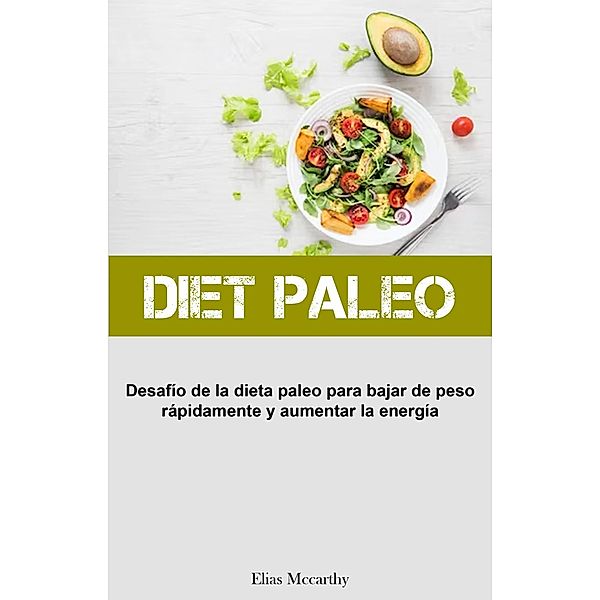 Diet Paleo: Desafío de la dieta paleo para bajar de peso rápidamente y aumentar la energía, Elias Mccarthy