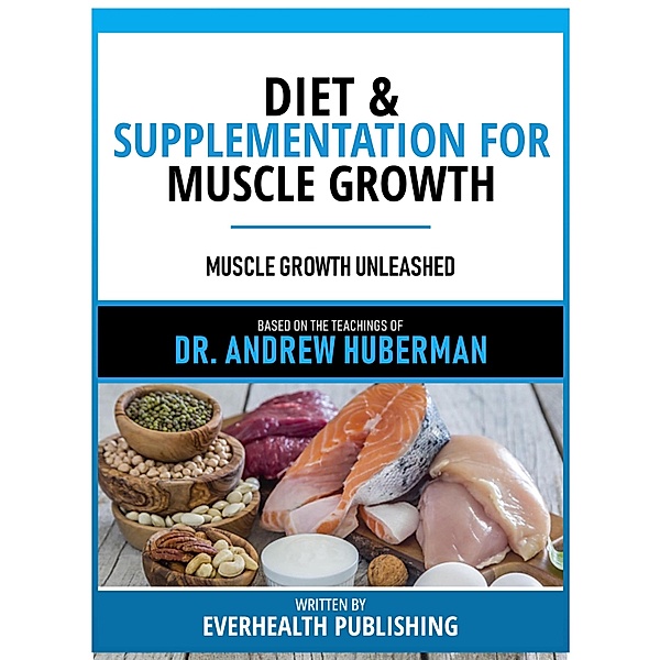 Diet & Supplementation For Muscle Growth - Based On The Teachings Of Dr. Andrew Huberman, Everhealth Publishing