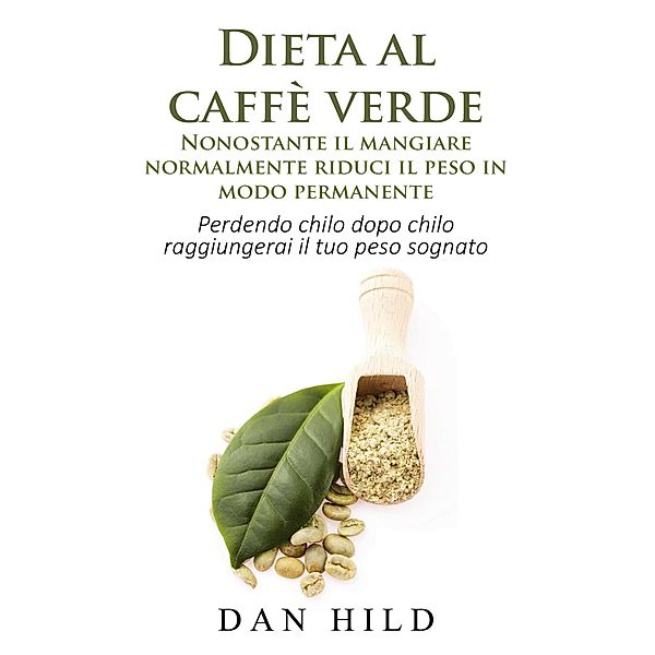 Dieta al caffè verde  - Nonostante il mangiare normalmente riduci il peso in modo permanente, Dan Hild