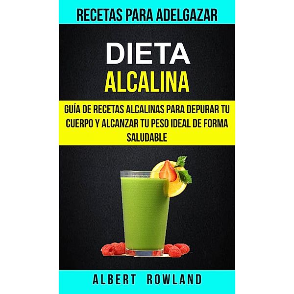Dieta Alcalina: Guía de recetas alcalinas para depurar tu cuerpo y alcanzar tu peso ideal de forma saludable (Recetas para Adelgazar), Albert Rowland