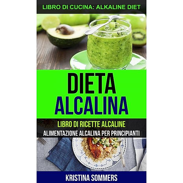 Dieta alcalina: Libro di Ricette Alcaline: alimentazione alcalina per principianti (Libro di cucina: Alkaline Diet), Kristina Sommers