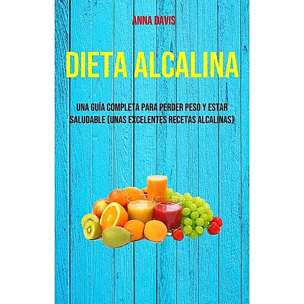 Dieta Alcalina: Una Guía Completa Para Perder Peso Y Estar Saludable (Unas Excelentes Recetas Alcalinas), Anna Davis