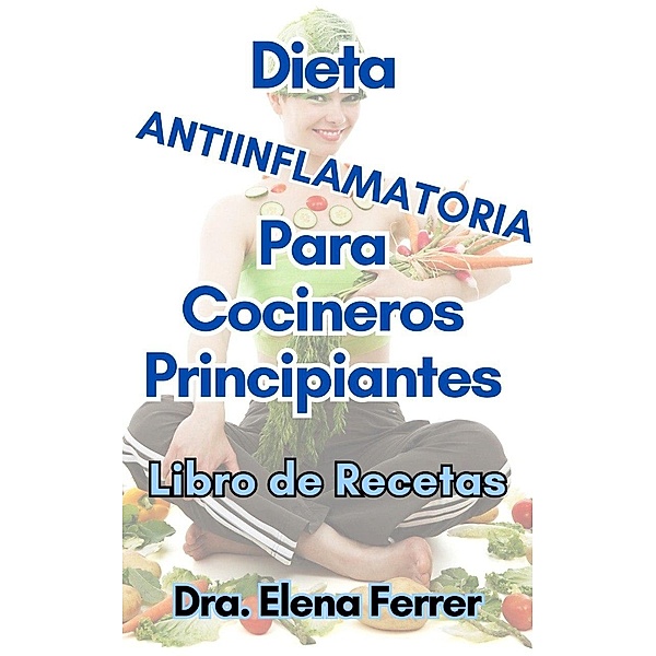 Dieta Antiinflamatoria Para Cocineros Principiantes Libro de Recetas, Dra. Elena Ferrer