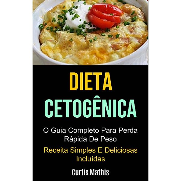 Dieta Cetogênica: O Guia Completo Para Perda Rápida De Peso (Receita Simples E Deliciosas Incluídas), Curtis Mathis