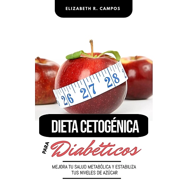 Dieta Cetogénica Para Diabéticos: Mejora Tu Salud Metabólica Y Estabiliza Tus Niveles De Azúcar, Elizabeth R. Campos