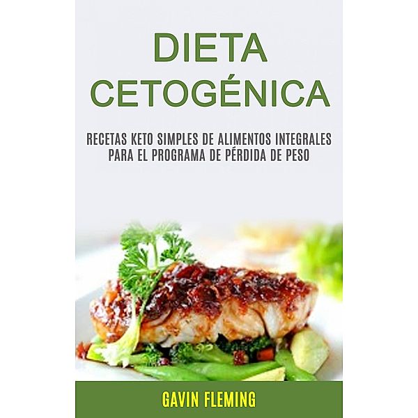 Dieta Cetogénica: Recetas Keto Simples De Alimentos Integrales Para El Programa De Pérdida De Peso, Gavin Fleming