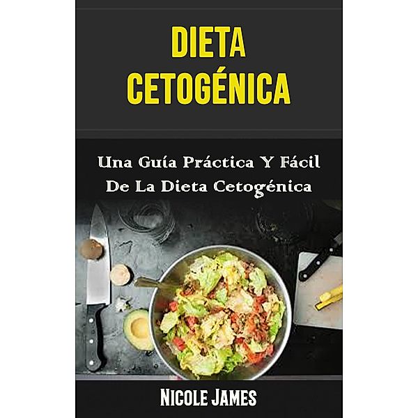 Dieta Cetogénica: Una Guía Práctica Y Fácil De La Dieta Cetogénica (Ketogenic Diet) / Ketogenic Diet, Nicole James
