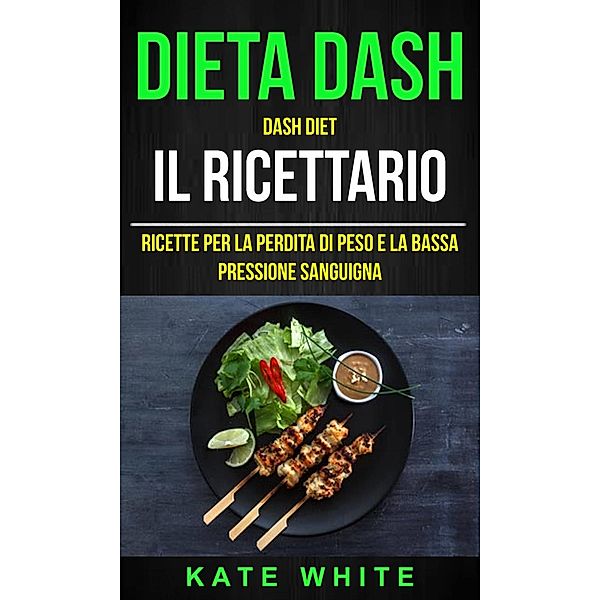 Dieta Dash: Dash Diet, Il Ricettario: Ricette Per La Perdita Di Peso E La Bassa Pressione Sanguigna, Kate White